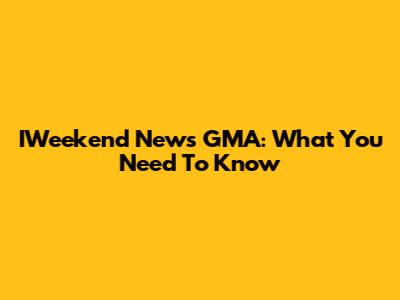 IWeekend News GMA: What You Need To Know