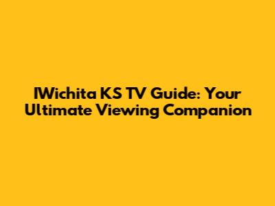 IWichita KS TV Guide: Your Ultimate Viewing Companion