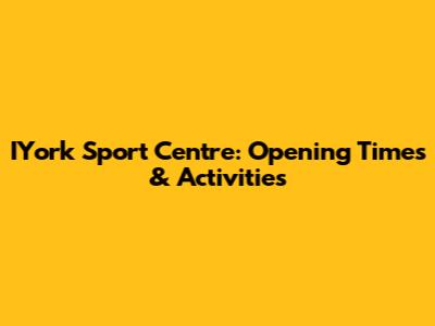 IYork Sport Centre: Opening Times & Activities