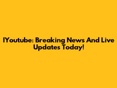 IYoutube: Breaking News And Live Updates Today!