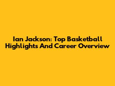 Ian Jackson: Top Basketball Highlights And Career Overview