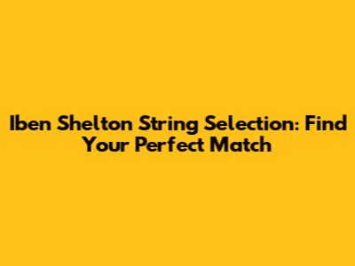 Iben Shelton String Selection: Find Your Perfect Match