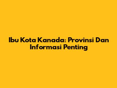Ibu Kota Kanada: Provinsi Dan Informasi Penting