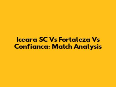 Iceara SC Vs Fortaleza Vs Confianca: Match Analysis
