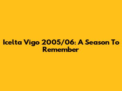 Icelta Vigo 2005/06: A Season To Remember