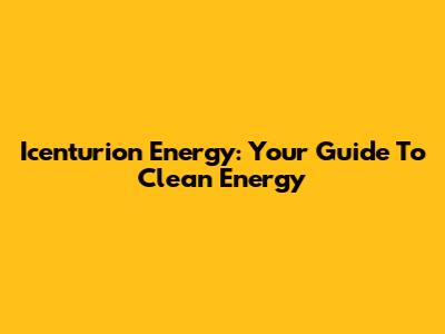 Icenturion Energy: Your Guide To Clean Energy