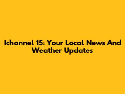 Ichannel 15: Your Local News And Weather Updates
