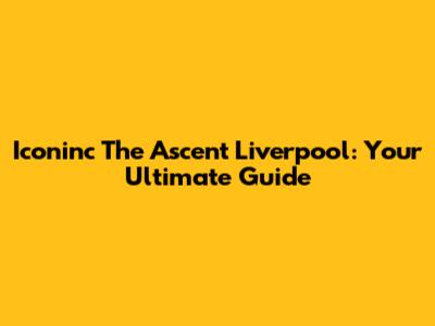 Iconinc The Ascent Liverpool: Your Ultimate Guide