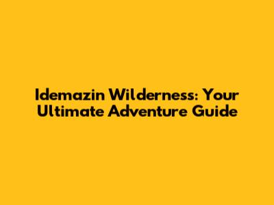 Idemazin Wilderness: Your Ultimate Adventure Guide