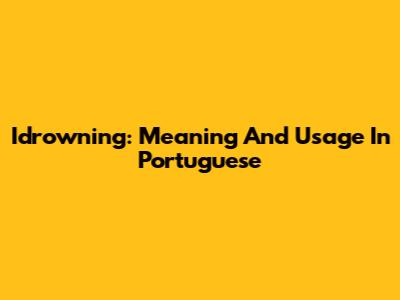 Idrowning: Meaning And Usage In Portuguese