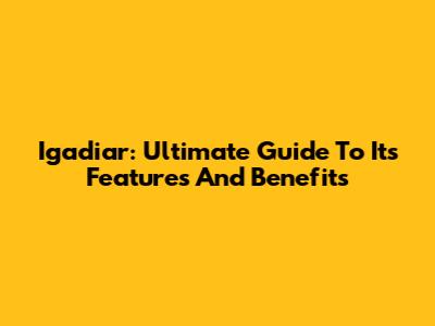 Igadiar: Ultimate Guide To Its Features And Benefits