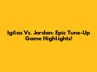 Igilas Vs. Jordan: Epic Tune-Up Game Highlights!