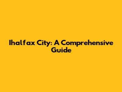 Ihalfax City: A Comprehensive Guide