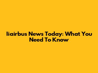 Iiairbus News Today: What You Need To Know