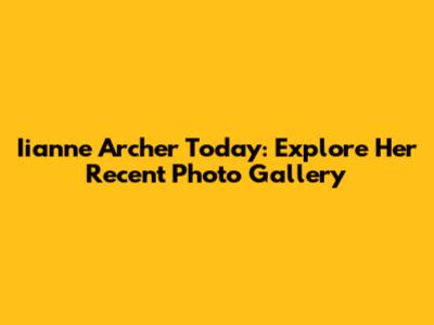 Iianne Archer Today: Explore Her Recent Photo Gallery