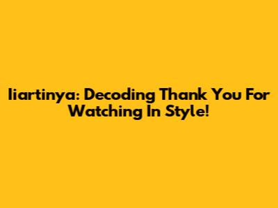 Iiartinya: Decoding 'Thank You For Watching' In Style!