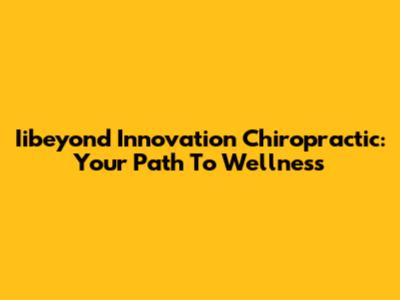 Iibeyond Innovation Chiropractic: Your Path To Wellness