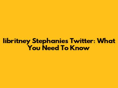 Iibritney Stephanie's Twitter: What You Need To Know
