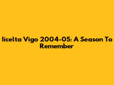 Iicelta Vigo 2004-05: A Season To Remember