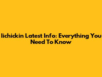 Iichickin Latest Info: Everything You Need To Know
