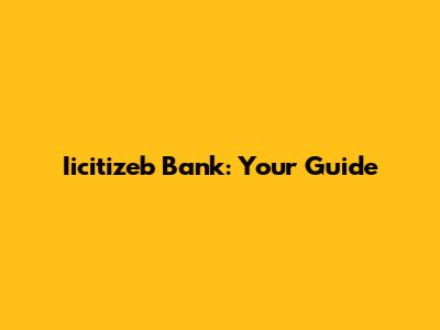 Iicitizeb Bank: Your Guide
