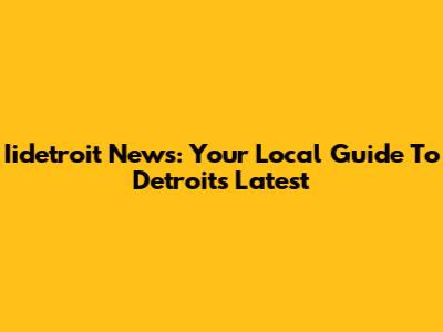 Iidetroit News: Your Local Guide To Detroit's Latest