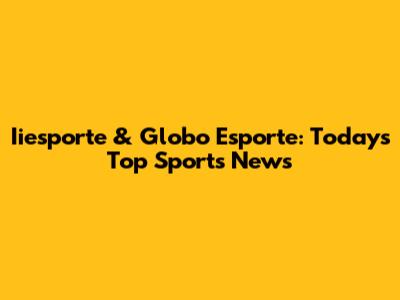 Iiesporte & Globo Esporte: Today's Top Sports News