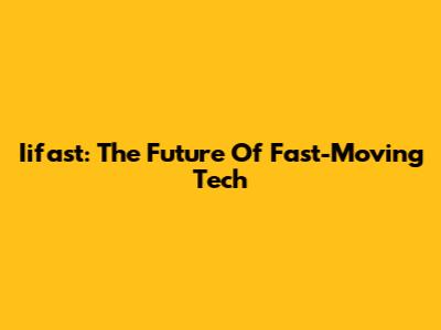 Iifast: The Future Of Fast-Moving Tech
