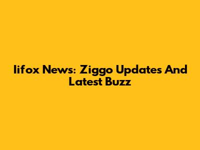 Iifox News: Ziggo Updates And Latest Buzz