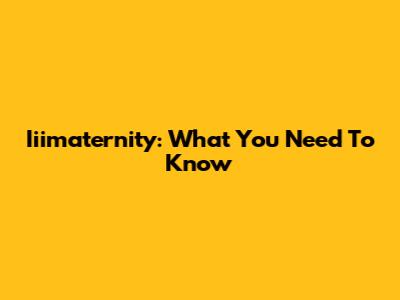 Iiimaternity: What You Need To Know