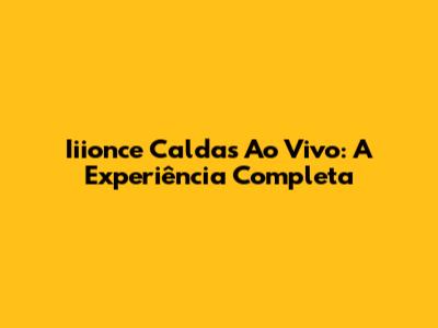 Iiionce Caldas Ao Vivo: A Experiência Completa