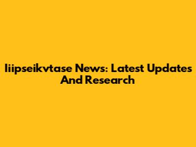 Iiipseikvtase News: Latest Updates And Research