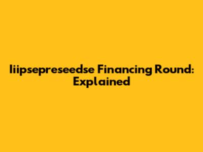 Iiipsepreseedse Financing Round: Explained