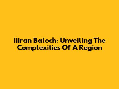 Iiiran Baloch: Unveiling The Complexities Of A Region