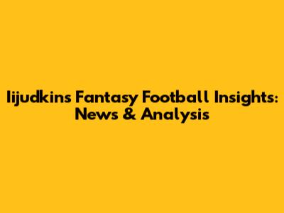 Iijudkins' Fantasy Football Insights: News & Analysis