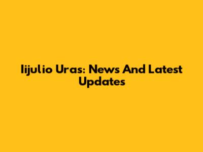 Iijulio Uras: News And Latest Updates