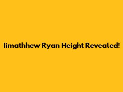 Iimathhew Ryan Height Revealed!