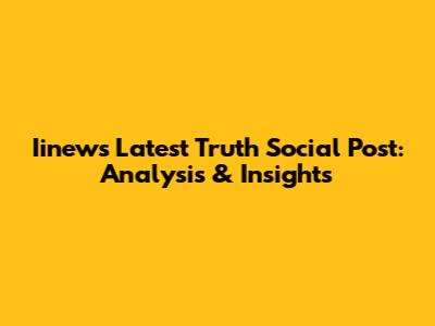 Iinew's Latest Truth Social Post: Analysis & Insights