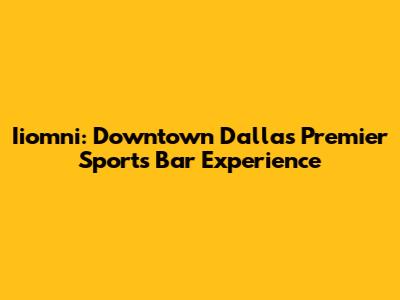 Iiomni: Downtown Dallas' Premier Sports Bar Experience
