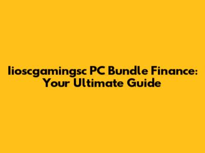 Iioscgamingsc PC Bundle Finance: Your Ultimate Guide