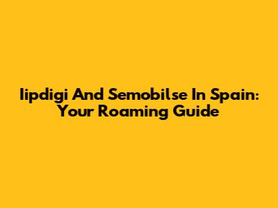 Iipdigi And Semobilse In Spain: Your Roaming Guide