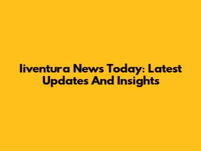 Iiventura News Today: Latest Updates And Insights