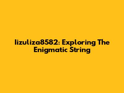 Iizuliza8582: Exploring The Enigmatic String