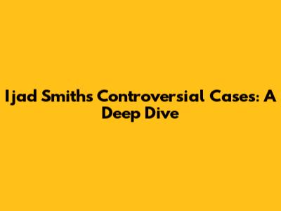 Ijad Smith's Controversial Cases: A Deep Dive