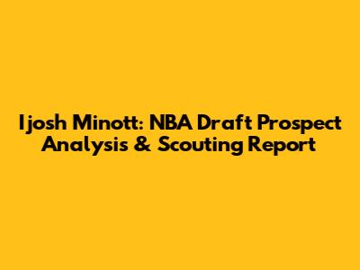 Ijosh Minott: NBA Draft Prospect Analysis & Scouting Report