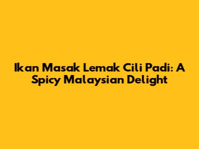 Ikan Masak Lemak Cili Padi: A Spicy Malaysian Delight
