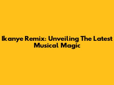 Ikanye Remix: Unveiling The Latest Musical Magic