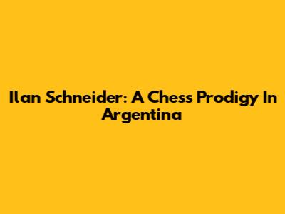 Ilan Schneider: A Chess Prodigy In Argentina
