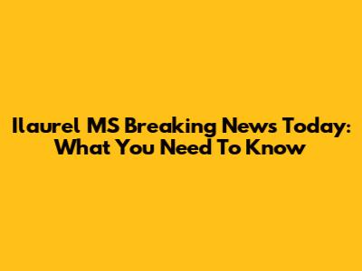 Ilaurel MS Breaking News Today: What You Need To Know
