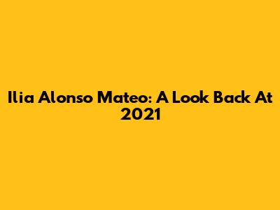 Ilia Alonso Mateo: A Look Back At 2021